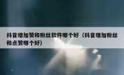 抖音增加赞和粉丝软件哪个好（抖音增加粉丝和点赞哪个好）