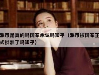 派币是真的吗国家承认吗知乎（派币被国家正式批准了吗知乎）
