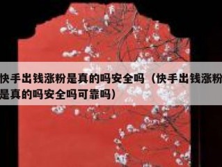 快手出钱涨粉是真的吗安全吗（快手出钱涨粉是真的吗安全吗可靠吗）