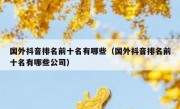 国外抖音排名前十名有哪些（国外抖音排名前十名有哪些公司）