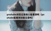 youtube浏览记录别人能看到吗（youtube能看到访客记录吗）