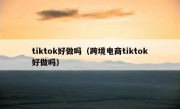 tiktok好做吗（跨境电商tiktok好做吗）