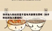 快手加入粉丝团是不是每月都要交费呢（快手粉丝团加入要钱吗）
