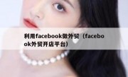 利用facebook做外贸（facebook外贸开店平台）