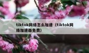 tiktok网络怎么加速（tiktok网络加速器免费）
