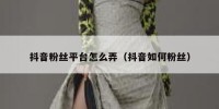 抖音粉丝平台怎么弄（抖音如何粉丝）