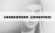 云服务器配置教程视频（云服务器如何配置）