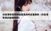 抖音涨粉涨赞网站是真的吗还是假的（抖音涨粉真的能赚钱吗）