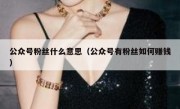公众号粉丝什么意思（公众号有粉丝如何赚钱）