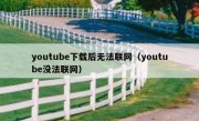 youtube下载后无法联网（youtube没法联网）
