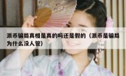 派币骗局真相是真的吗还是假的（派币是骗局为什么没人管）