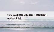 facebook中国可以用吗（中国能用facebook么）