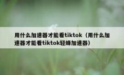 用什么加速器才能看tiktok（用什么加速器才能看tiktok轻蜂加速器）