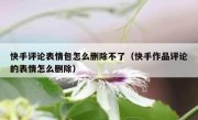 快手评论表情包怎么删除不了（快手作品评论的表情怎么删除）