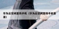 华为云空间查找手机（华为云空间查找手机登录）