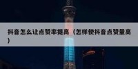 抖音怎么让点赞率提高（怎样使抖音点赞量高）