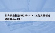 公务员最新退休政策2023（公务员最新退休政策2023年）