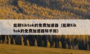 能刷tiktok的免费加速器（能刷tiktok的免费加速器知乎抠）