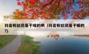 抖音粉丝团是干啥的啊（抖音粉丝团是干嘛的?）