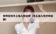 如何在快手上加入粉丝群（怎么加入快手粉丝群）