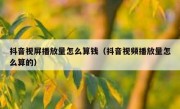 抖音视屏播放量怎么算钱（抖音视频播放量怎么算的）