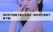 实时天气预报下载什么软件（实时天气预报下雨下载）