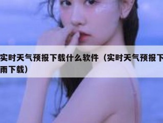 实时天气预报下载什么软件（实时天气预报下雨下载）