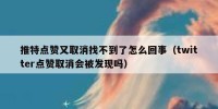 推特点赞又取消找不到了怎么回事（twitter点赞取消会被发现吗）