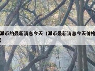 派币的最新消息今天（派币最新消息今天价格）
