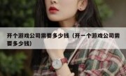 开个游戏公司需要多少钱（开一个游戏公司需要多少钱）