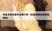 抖音点赞交易平台哪个好（抖音视频点赞购买网站）