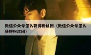 微信公众号怎么获得粉丝团（微信公众号怎么获得粉丝团）