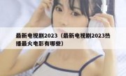 最新电视剧2023（最新电视剧2023热播最火电影有哪些）
