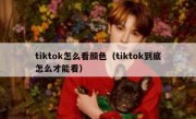 tiktok怎么看颜色（tiktok到底怎么才能看）