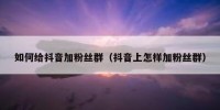 如何给抖音加粉丝群（抖音上怎样加粉丝群）