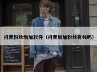 抖音粉丝增加软件（抖音增加粉丝有钱吗）