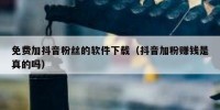免费加抖音粉丝的软件下载（抖音加粉赚钱是真的吗）