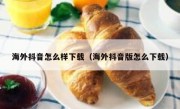 海外抖音怎么样下载（海外抖音版怎么下载）