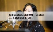 购买youtube订阅数号（youtube一个订阅能收多少钱）