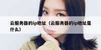 云服务器的ip地址（云服务器的ip地址是什么）