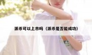 派币可以上市吗（派币是否能成功）