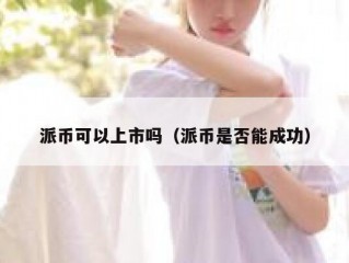 派币可以上市吗（派币是否能成功）