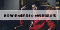 云服务的初始密码是多少（云服务设置密码）