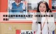 阿里云国外服务器怎么样了（阿里云海外云服务器）
