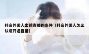 抖音外国人出镜直播的条件（抖音外国人怎么认证开通直播）