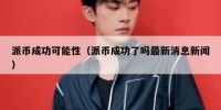 派币成功可能性（派币成功了吗最新消息新闻）
