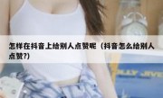 怎样在抖音上给别人点赞呢（抖音怎么给别人点赞?）