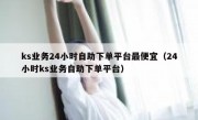 ks业务24小时自助下单平台最便宜（24小时ks业务自助下单平台）