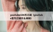 youtube100万订阅（youtube百万订阅什么级别）