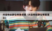抖音粉丝群在哪里创建（抖音粉丝群在哪里建立）